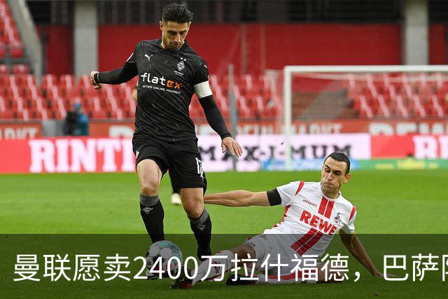 曼联愿卖2400万拉什福德，巴萨除外！曝其世界杯努力进球仍为吸引巴萨